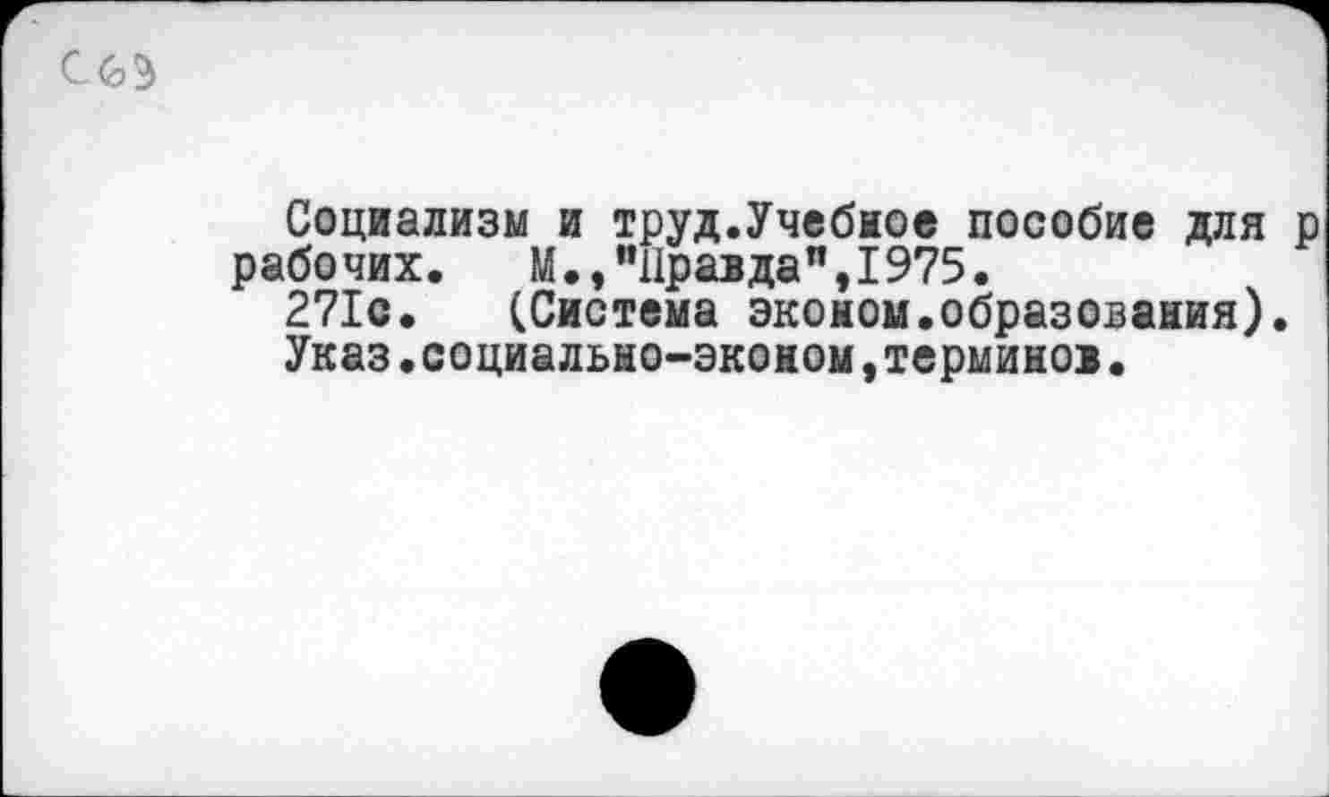 ﻿
Социализм и труд.Учебное пособие для р рабочих. М.,"Правда",1975.
271с. (Система эконом.образования).
Указ.социальыо-эконом,терминов.